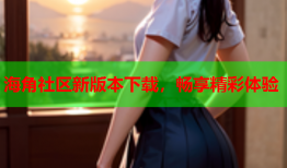 海角社区新版本下载，畅享精彩体验