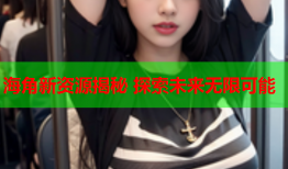 海角新资源揭秘 探索未来无限可能