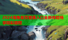 2024海角首页登录入口全新体验畅享精彩旅程