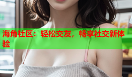 海角社区：轻松交友，畅享社交新体验