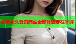 海角永久登录网站全新体验尽在掌握