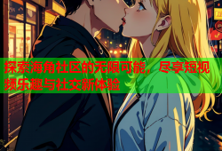 探索海角社区的无限可能，尽享短视频乐趣与社交新体验