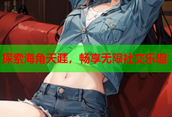 探索海角天涯，畅享无限社交乐趣