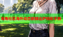 海角社区海外动态新鲜出炉精彩不断