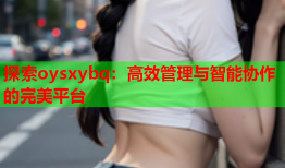 探索oysxybq：高效管理与智能协作的完美平台
