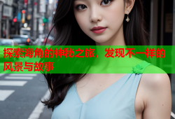 探索海角的神秘之旅，发现不一样的风景与故事