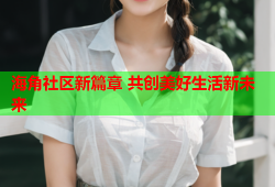 海角社区新篇章 共创美好生活新未来