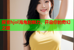 探索hjol海角的魅力，开启你的奇幻之旅
