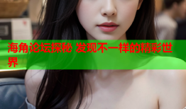 海角论坛探秘 发现不一样的精彩世界