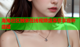 海角社区独家在线视频盛宴尽享视听盛筵