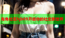 海角社区hjb09开启你的社交新世界