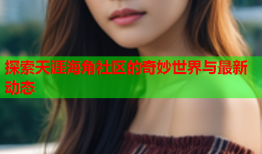 探索天涯海角社区的奇妙世界与最新动态