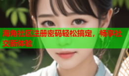 海角社区注册密码轻松搞定，畅享社交新体验