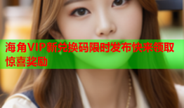 海角VIP新兑换码限时发布快来领取惊喜奖励