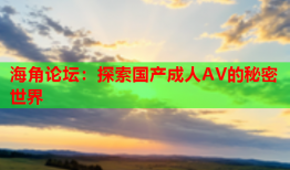 海角论坛：探索国产成人AV的秘密世界