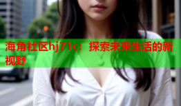 海角社区hj71c：探索未来生活的新视野
