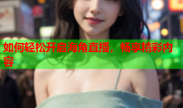如何轻松开启海角直播，畅享精彩内容