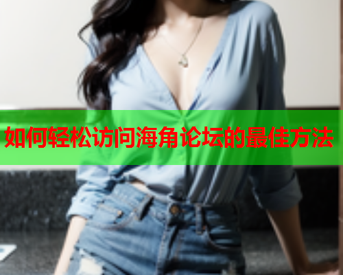 如何轻松访问海角论坛的最佳方法