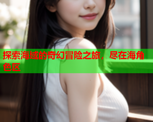 探索海域的奇幻冒险之旅，尽在海角色区