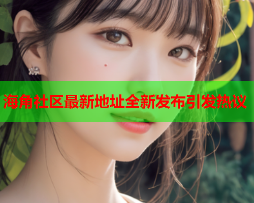 海角社区最新地址全新发布引发热议