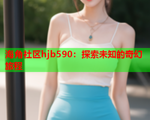 海角社区hjb590：探索未知的奇幻旅程