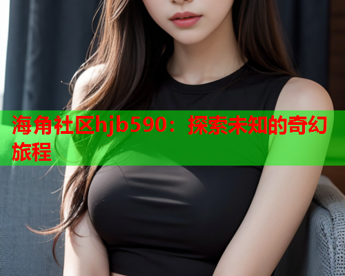 海角社区hjb590：探索未知的奇幻旅程