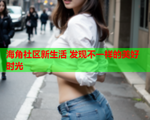 海角社区新生活 发现不一样的美好时光