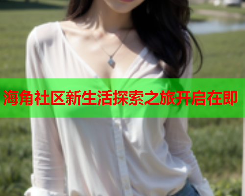 海角社区新生活探索之旅开启在即