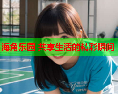 海角乐园 共享生活的精彩瞬间