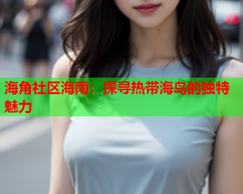 海角社区海南：探寻热带海岛的独特魅力