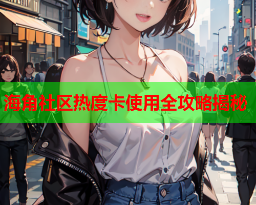 海角社区热度卡使用全攻略揭秘