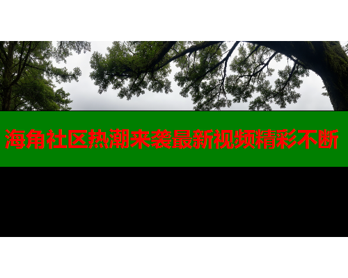 海角社区热潮来袭最新视频精彩不断