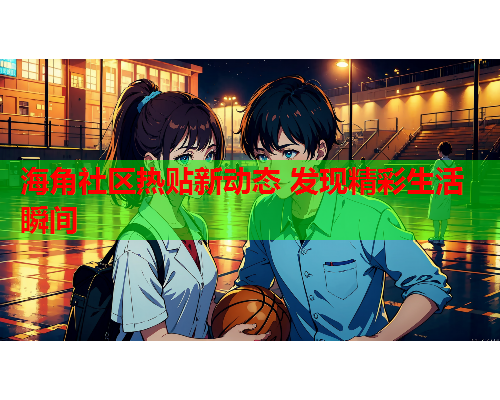 海角社区热贴新动态 发现精彩生活瞬间