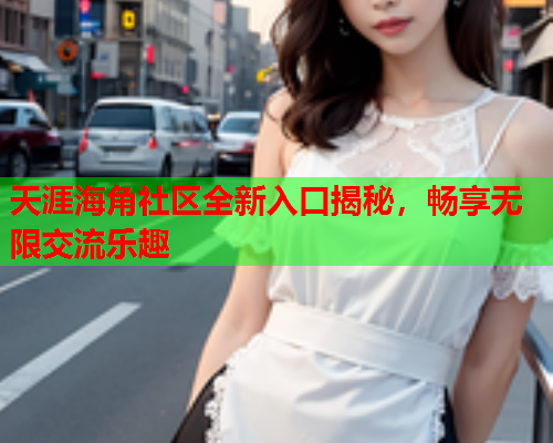 天涯海角社区全新入口揭秘，畅享无限交流乐趣
