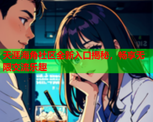 天涯海角社区全新入口揭秘，畅享无限交流乐趣