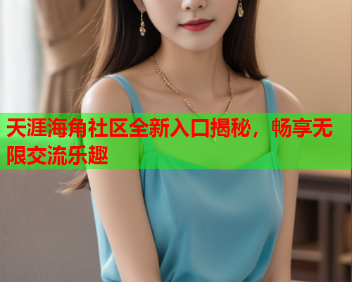 天涯海角社区全新入口揭秘，畅享无限交流乐趣