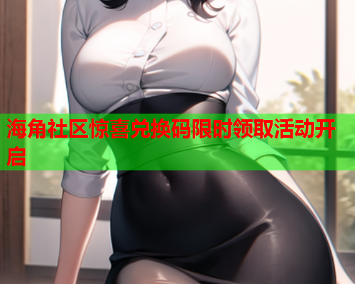 海角社区惊喜兑换码限时领取活动开启