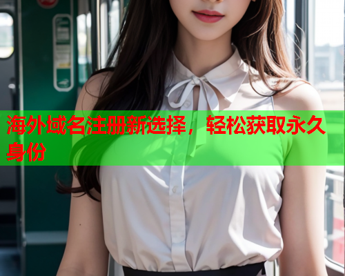 海外域名注册新选择，轻松获取永久身份