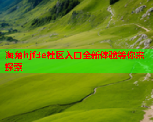 海角hjf3e社区入口全新体验等你来探索