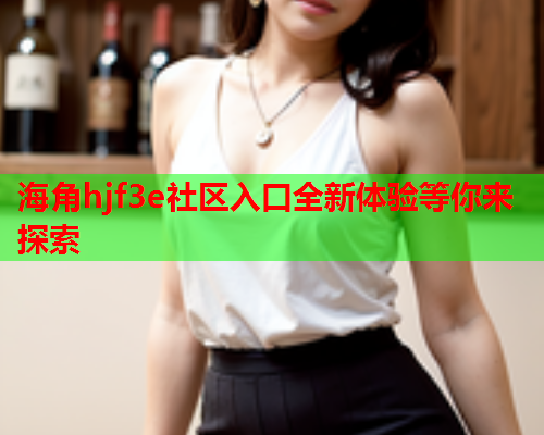 海角hjf3e社区入口全新体验等你来探索