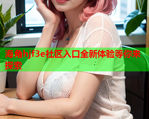 海角hjf3e社区入口全新体验等你来探索