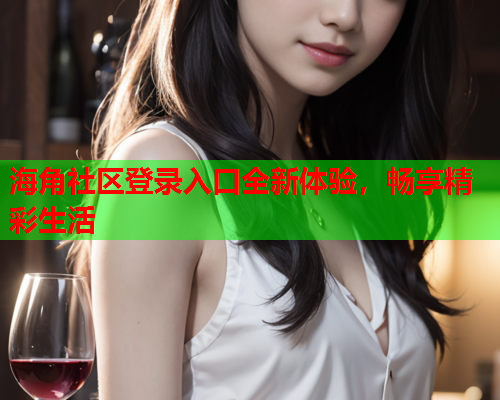海角社区登录入口全新体验，畅享精彩生活