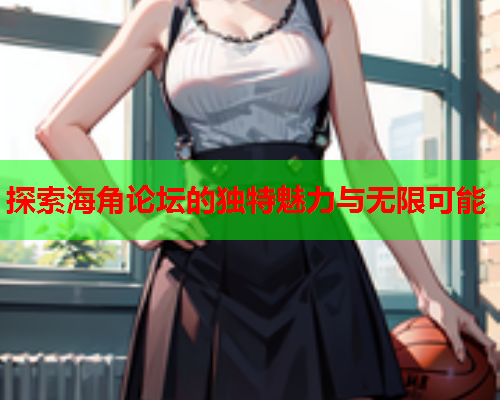 探索海角论坛的独特魅力与无限可能