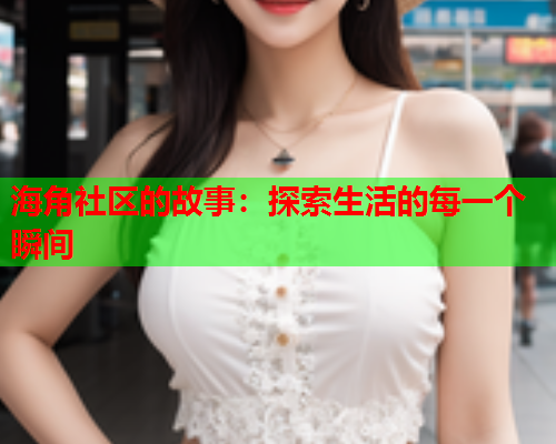 海角社区的故事：探索生活的每一个瞬间