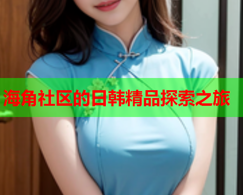 海角社区的日韩精品探索之旅