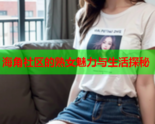 海角社区的熟女魅力与生活探秘