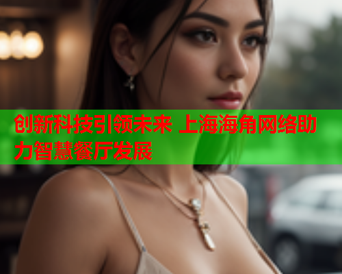 创新科技引领未来 上海海角网络助力智慧餐厅发展