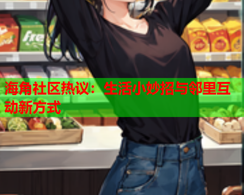 海角社区热议：生活小妙招与邻里互动新方式