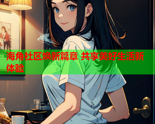海角社区焕新篇章 共享美好生活新体验