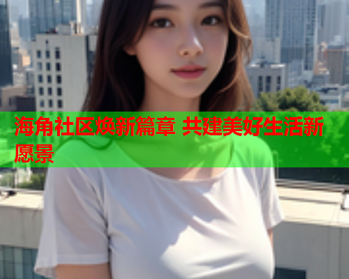 海角社区焕新篇章 共建美好生活新愿景
